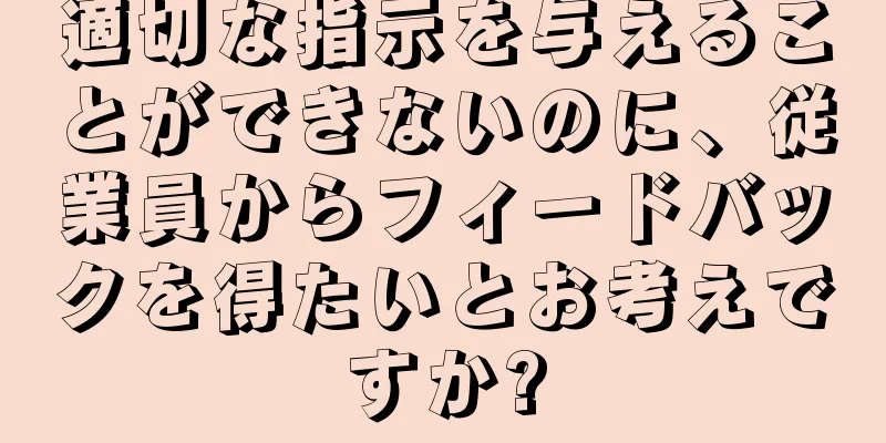 適切な指示を与えることができないのに、従業員からフィードバックを得たいとお考えですか?