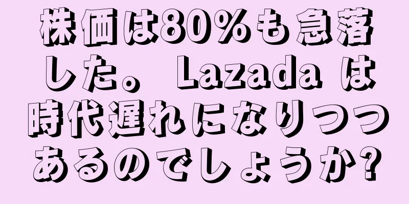 株価は80％も急落した。 Lazada は時代遅れになりつつあるのでしょうか?