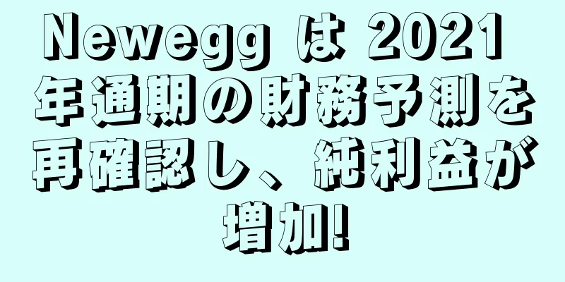 Newegg は 2021 年通期の財務予測を再確認し、純利益が増加!