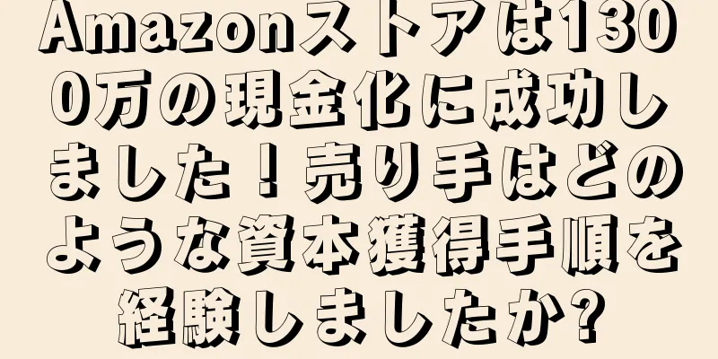 Amazonストアは1300万の現金化に成功しました！売り手はどのような資本獲得手順を経験しましたか?