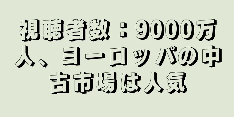 視聴者数：9000万人、ヨーロッパの中古市場は人気