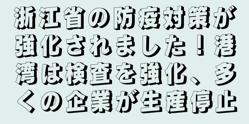 浙江省の防疫対策が強化されました！港湾は検査を強化、多くの企業が生産停止