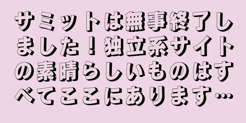 サミットは無事終了しました！独立系サイトの素晴らしいものはすべてここにあります…
