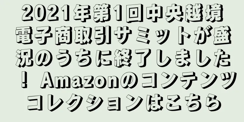 2021年第1回中央越境電子商取引サミットが盛況のうちに終了しました！ Amazonのコンテンツコレクションはこちら