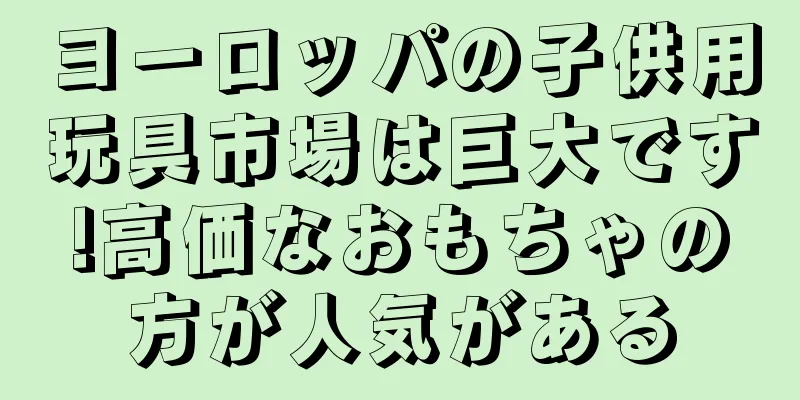 ヨーロッパの子供用玩具市場は巨大です!高価なおもちゃの方が人気がある