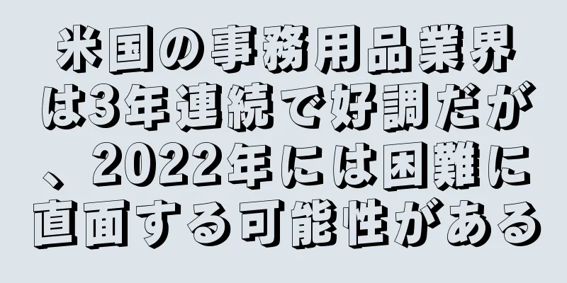 米国の事務用品業界は3年連続で好調だが、2022年には困難に直面する可能性がある