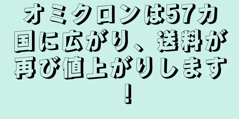 オミクロンは57カ国に広がり、送料が再び値上がりします！