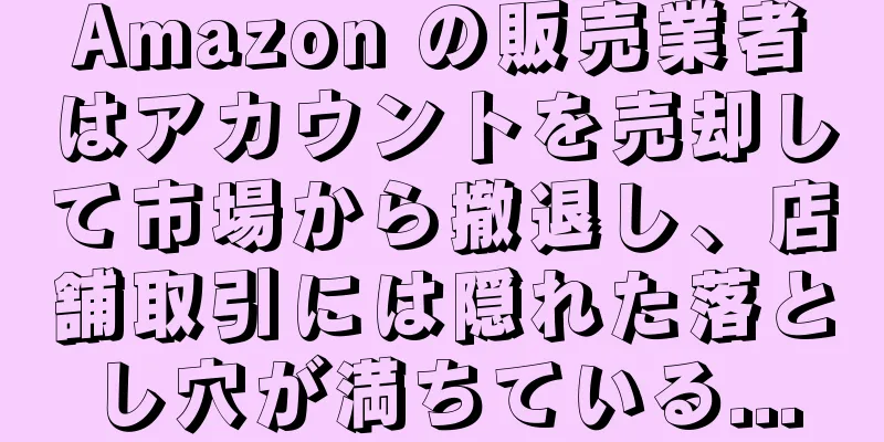 Amazon の販売業者はアカウントを売却して市場から撤退し、店舗取引には隠れた落とし穴が満ちている...