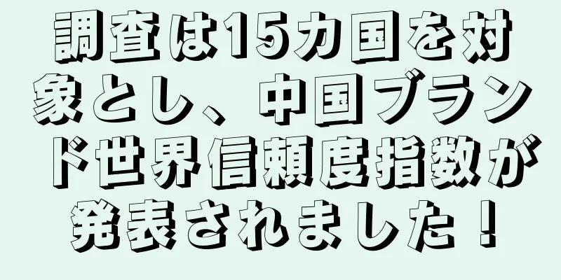 調査は15カ国を対象とし、中国ブランド世界信頼度指数が発表されました！