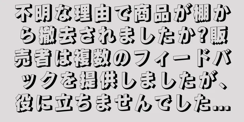 不明な理由で商品が棚から撤去されましたか?販売者は複数のフィードバックを提供しましたが、役に立ちませんでした...