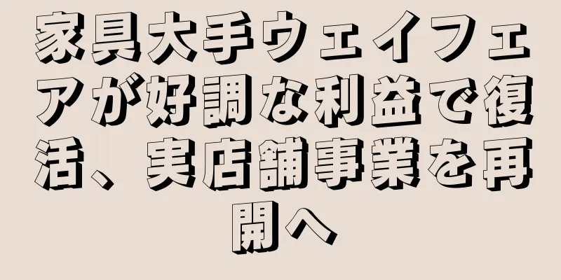 家具大手ウェイフェアが好調な利益で復活、実店舗事業を再開へ