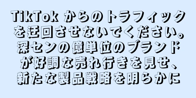 TikTok からのトラフィックを迂回させないでください。深センの億単位のブランドが好調な売れ行きを見せ、新たな製品戦略を明らかに
