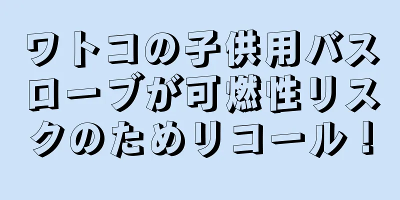 ワトコの子供用バスローブが可燃性リスクのためリコール！