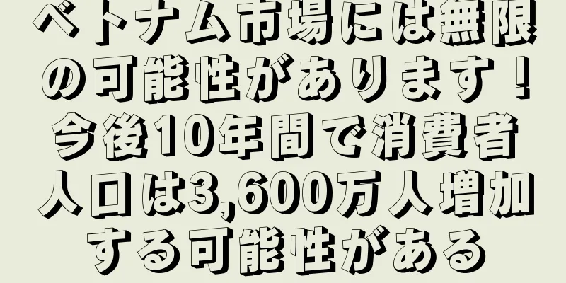 ベトナム市場には無限の可能性があります！今後10年間で消費者人口は3,600万人増加する可能性がある