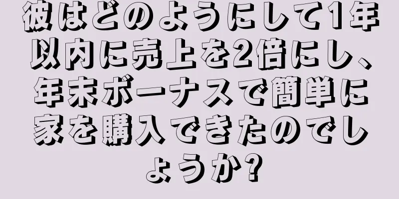彼はどのようにして1年以内に売上を2倍にし、年末ボーナスで簡単に家を購入できたのでしょうか?