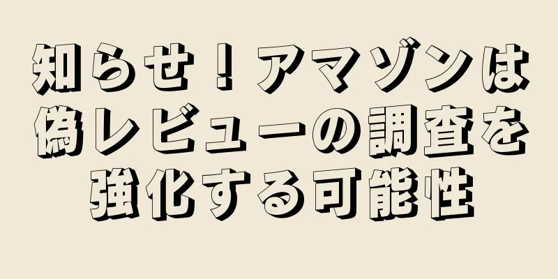 知らせ！アマゾンは偽レビューの調査を強化する可能性