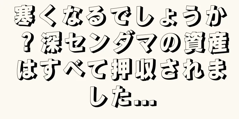 寒くなるでしょうか？深センダマの資産はすべて押収されました...