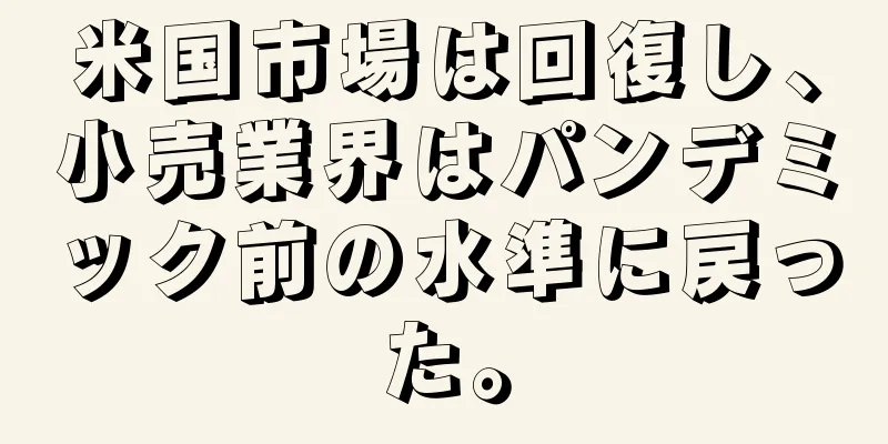 米国市場は回復し、小売業界はパンデミック前の水準に戻った。