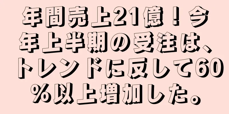 年間売上21億！今年上半期の受注は、トレンドに反して60％以上増加した。