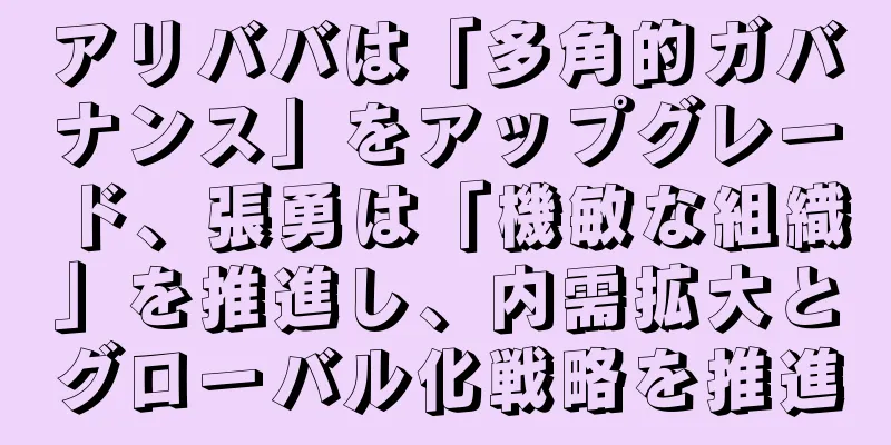 アリババは「多角的ガバナンス」をアップグレード、張勇は「機敏な組織」を推進し、内需拡大とグローバル化戦略を推進