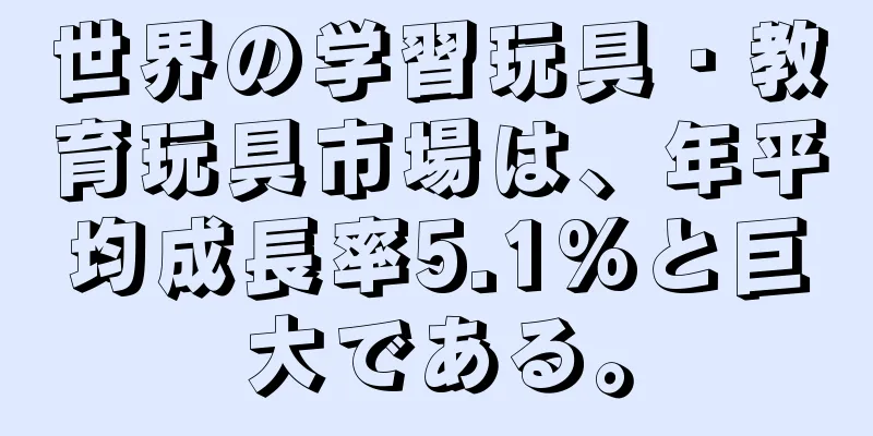 世界の学習玩具・教育玩具市場は、年平均成長率5.1%と巨大である。