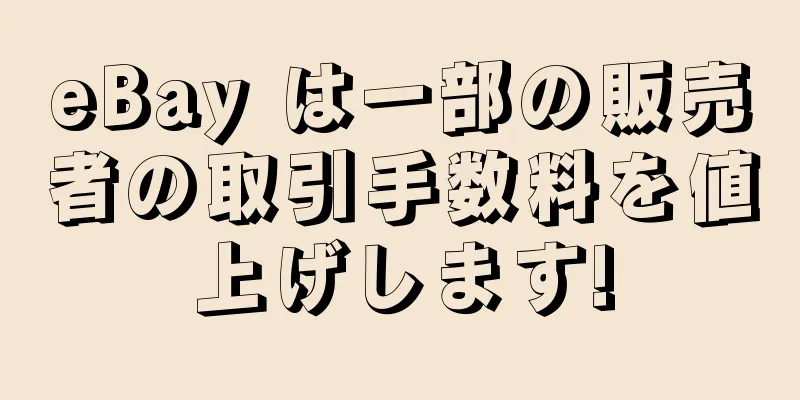 eBay は一部の販売者の取引手数料を値上げします!