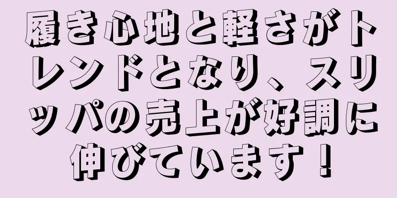 履き心地と軽さがトレンドとなり、スリッパの売上が好調に伸びています！