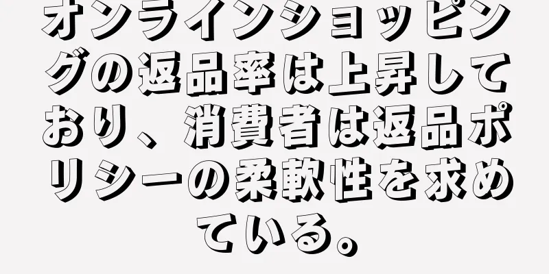 オンラインショッピングの返品率は上昇しており、消費者は返品ポリシーの柔軟性を求めている。