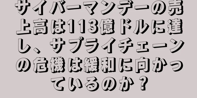 サイバーマンデーの売上高は113億ドルに達し、サプライチェーンの危機は緩和に向かっているのか？