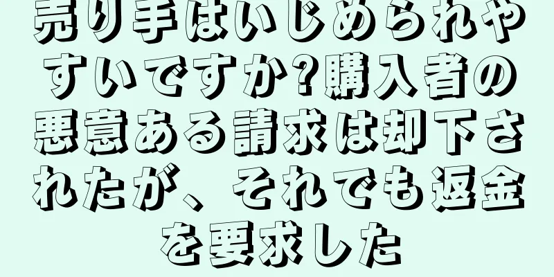 売り手はいじめられやすいですか?購入者の悪意ある請求は却下されたが、それでも返金を要求した