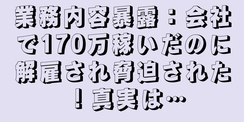 業務内容暴露：会社で170万稼いだのに解雇され脅迫された！真実は…
