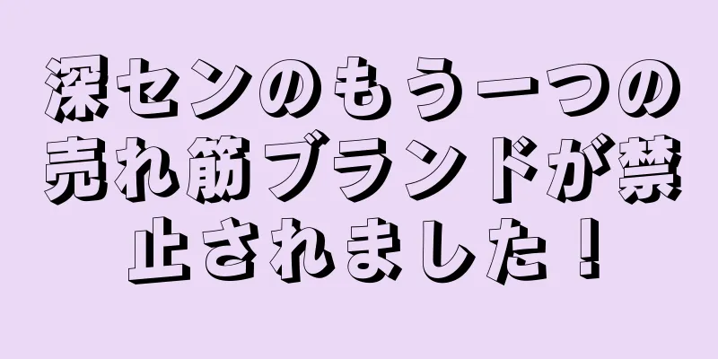 深センのもう一つの売れ筋ブランドが禁止されました！