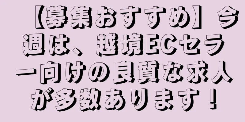 【募集おすすめ】今週は、越境ECセラー向けの良質な求人が多数あります！