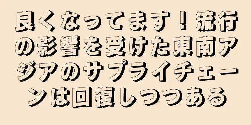 良くなってます！流行の影響を受けた東南アジアのサプライチェーンは回復しつつある