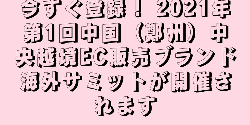 今すぐ登録！ 2021年第1回中国（鄭州）中央越境EC販売ブランド海外サミットが開催されます