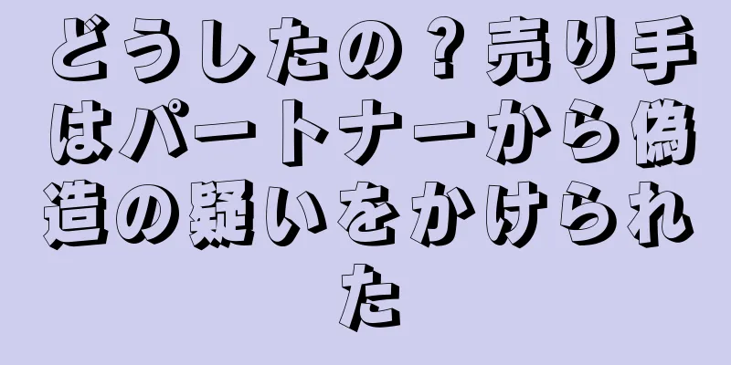 どうしたの？売り手はパートナーから偽造の疑いをかけられた