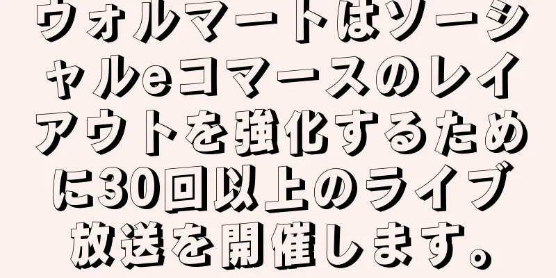ウォルマートはソーシャルeコマースのレイアウトを強化するために30回以上のライブ放送を開催します。