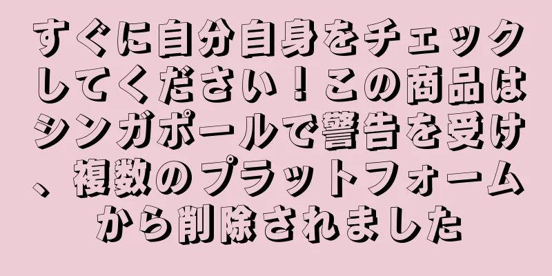 すぐに自分自身をチェックしてください！この商品はシンガポールで警告を受け、複数のプラットフォームから削除されました
