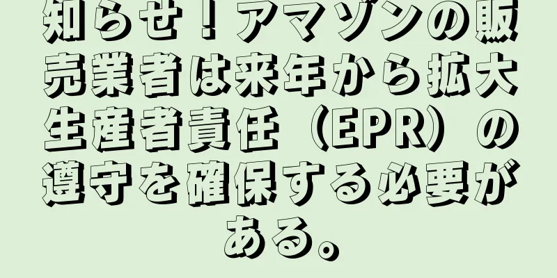 知らせ！アマゾンの販売業者は来年から拡大生産者責任（EPR）の遵守を確保する必要がある。
