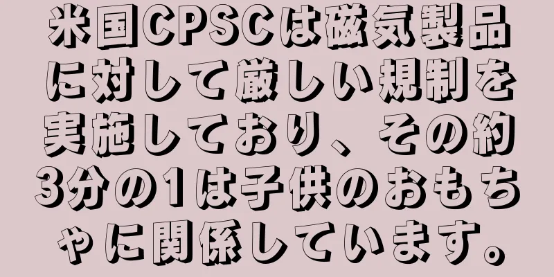 米国CPSCは磁気製品に対して厳しい規制を実施しており、その約3分の1は子供のおもちゃに関係しています。
