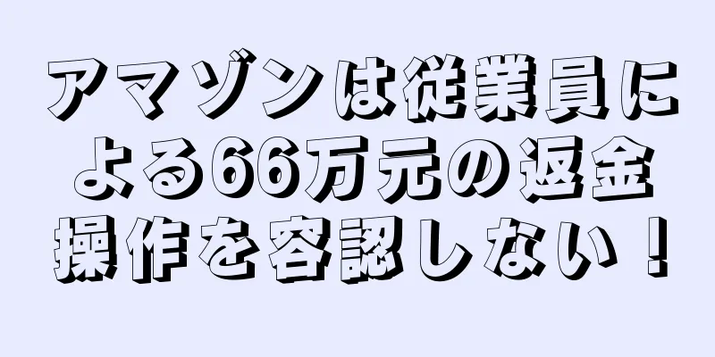 アマゾンは従業員による66万元の返金操作を容認しない！
