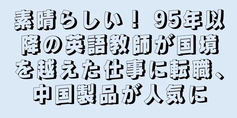 素晴らしい！ 95年以降の英語教師が国境を越えた仕事に転職、中国製品が人気に