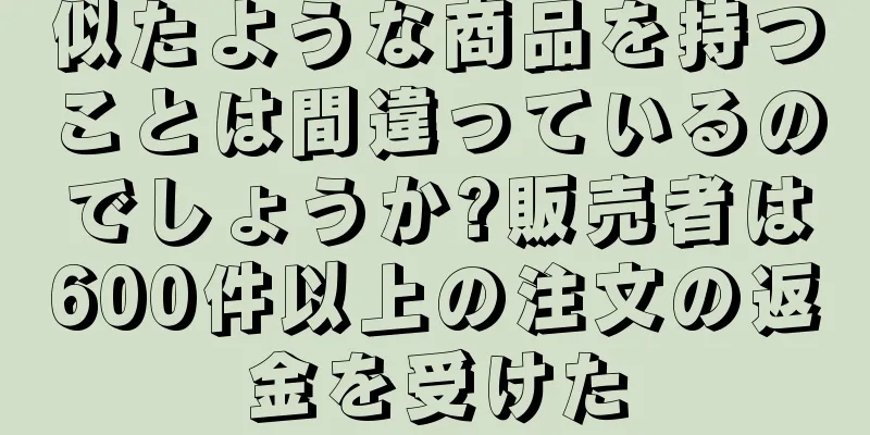 似たような商品を持つことは間違っているのでしょうか?販売者は600件以上の注文の返金を受けた