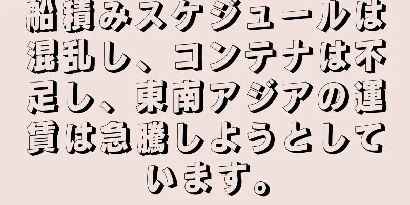 船積みスケジュールは混乱し、コンテナは不足し、東南アジアの運賃は急騰しようとしています。