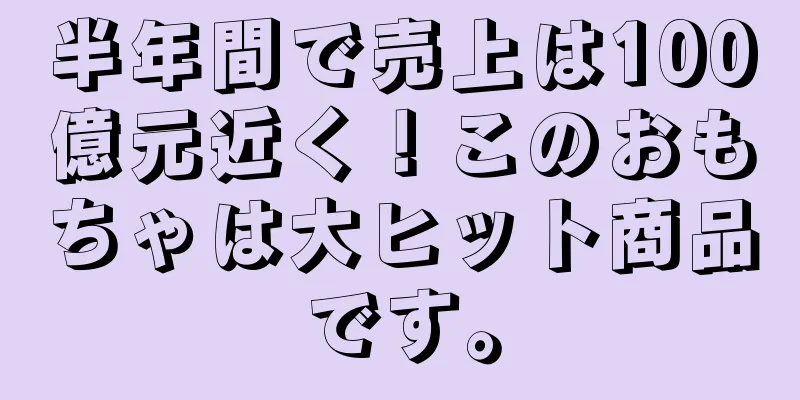 半年間で売上は100億元近く！このおもちゃは大ヒット商品です。