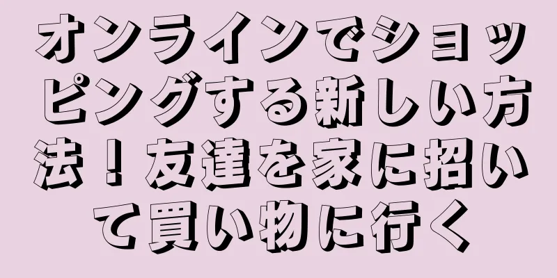 オンラインでショッピングする新しい方法！友達を家に招いて買い物に行く