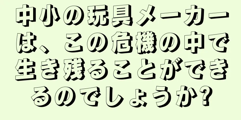 中小の玩具メーカーは、この危機の中で生き残ることができるのでしょうか?