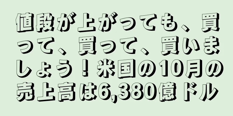 値段が上がっても、買って、買って、買いましょう！米国の10月の売上高は6,380億ドル