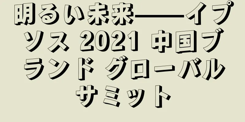 明るい未来——イプソス 2021 中国ブランド グローバルサミット
