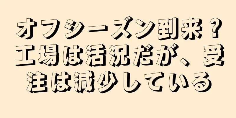 オフシーズン到来？工場は活況だが、受注は減少している